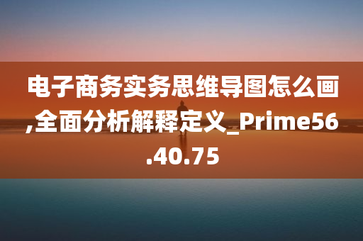 电子商务实务思维导图怎么画,全面分析解释定义_Prime56.40.75