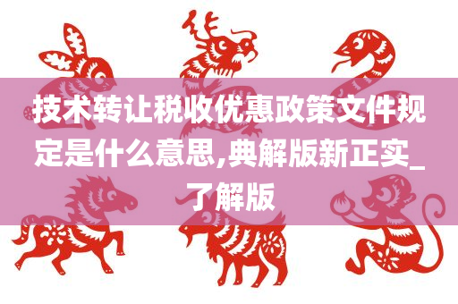 技术转让税收优惠政策文件规定是什么意思,典解版新正实_了解版