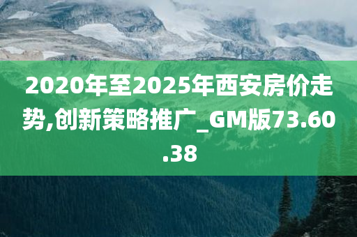 2020年至2025年西安房价走势,创新策略推广_GM版73.60.38