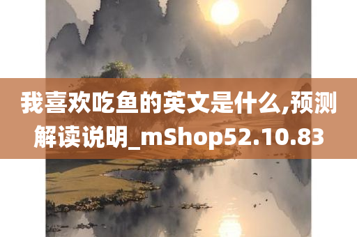 我喜欢吃鱼的英文是什么,预测解读说明_mShop52.10.83