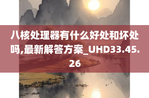 八核处理器有什么好处和坏处吗,最新解答方案_UHD33.45.26