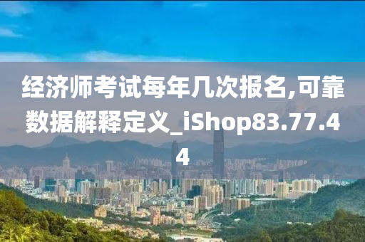 经济师考试每年几次报名,可靠数据解释定义_iShop83.77.44