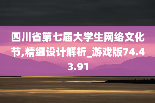 四川省第七届大学生网络文化节,精细设计解析_游戏版74.43.91