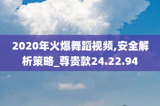 2020年火爆舞蹈视频,安全解析策略_尊贵款24.22.94