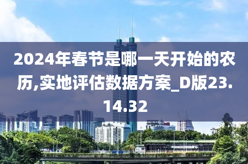 2024年春节是哪一天开始的农历,实地评估数据方案_D版23.14.32