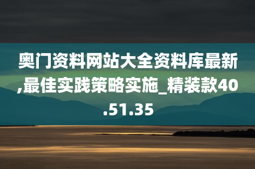 奥门资料网站大全资料库最新,最佳实践策略实施_精装款40.51.35