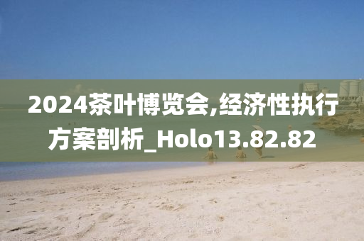 2024茶叶博览会,经济性执行方案剖析_Holo13.82.82