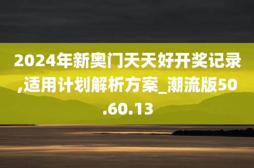 2024年新奥门天天好开奖记录,适用计划解析方案_潮流版50.60.13