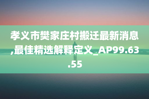 孝义市樊家庄村搬迁最新消息,最佳精选解释定义_AP99.63.55