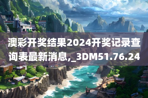 澳彩开奖结果2024开奖记录查询表最新消息,_3DM51.76.24