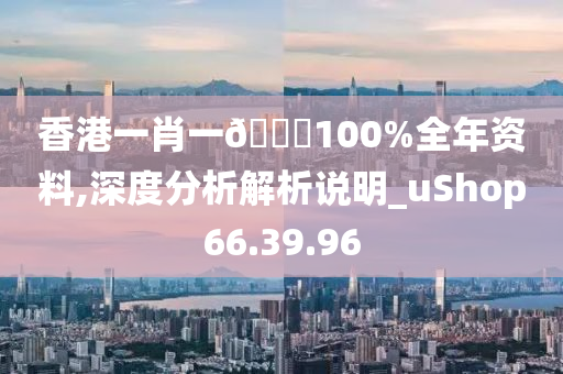 香港一肖一🐎100%全年资料,深度分析解析说明_uShop66.39.96