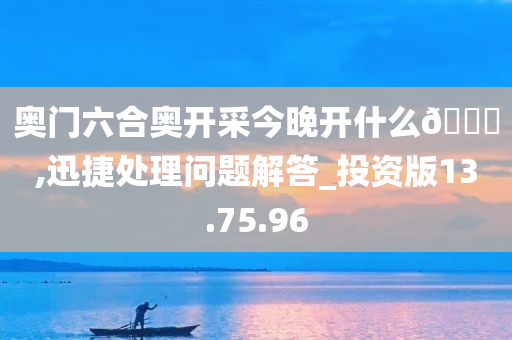 奥门六合奥开采今晚开什么🐎,迅捷处理问题解答_投资版13.75.96