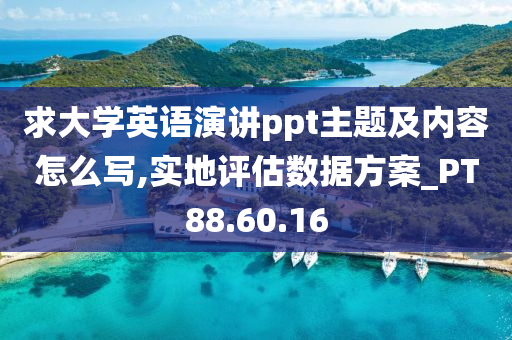 求大学英语演讲ppt主题及内容怎么写,实地评估数据方案_PT88.60.16