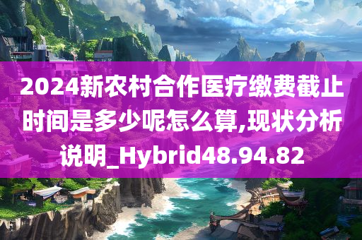 2024新农村合作医疗缴费截止时间是多少呢怎么算,现状分析说明_Hybrid48.94.82