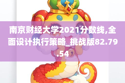 南京财经大学2021分数线,全面设计执行策略_挑战版82.79.54