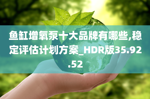 鱼缸增氧泵十大品牌有哪些,稳定评估计划方案_HDR版35.92.52