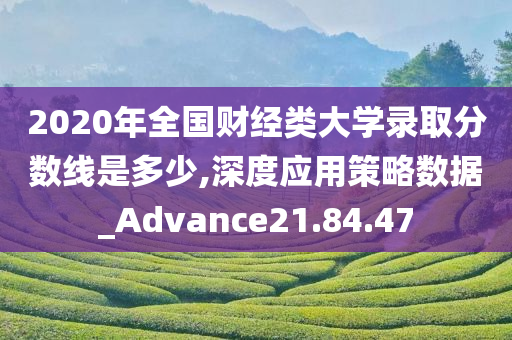 2020年全国财经类大学录取分数线是多少,深度应用策略数据_Advance21.84.47