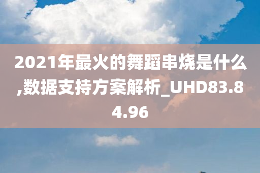 2021年最火的舞蹈串烧是什么,数据支持方案解析_UHD83.84.96