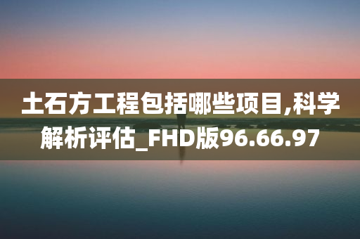 土石方工程包括哪些项目,科学解析评估_FHD版96.66.97