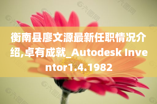 衡南县廖文源最新任职情况介绍,卓有成就_Autodesk Inventor1.4.1982