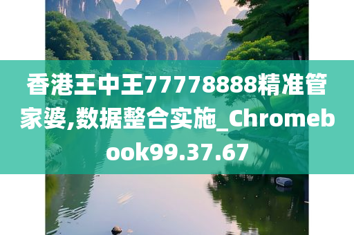 香港王中王77778888精准管家婆,数据整合实施_Chromebook99.37.67