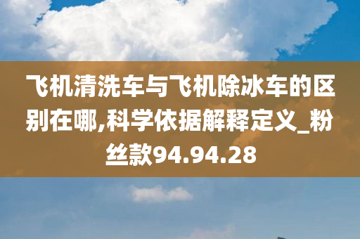 飞机清洗车与飞机除冰车的区别在哪,科学依据解释定义_粉丝款94.94.28