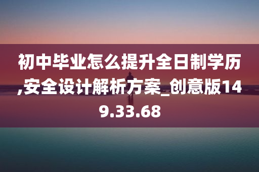 初中毕业怎么提升全日制学历,安全设计解析方案_创意版149.33.68