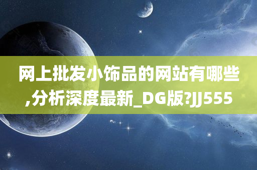 网上批发小饰品的网站有哪些,分析深度最新_DG版?JJ555