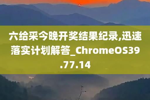 六给采今晚开奖结果纪录,迅速落实计划解答_ChromeOS39.77.14