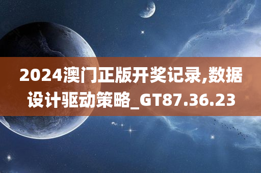 2024澳门正版开奖记录,数据设计驱动策略_GT87.36.23