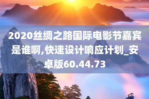 2020丝绸之路国际电影节嘉宾是谁啊,快速设计响应计划_安卓版60.44.73