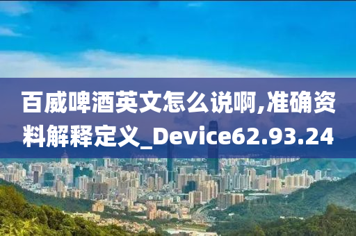 百威啤酒英文怎么说啊,准确资料解释定义_Device62.93.24