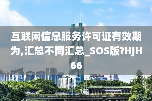 互联网信息服务许可证有效期为,汇总不同汇总_SOS版?HJH66