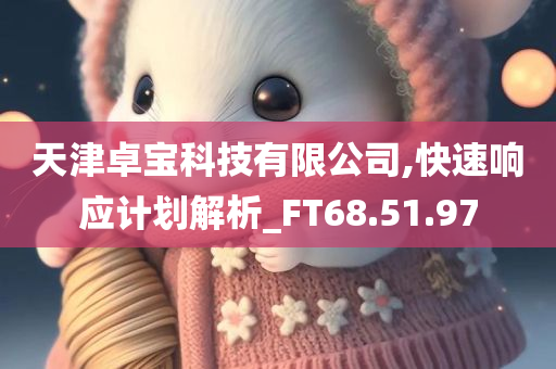 天津卓宝科技有限公司,快速响应计划解析_FT68.51.97