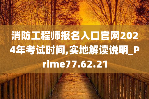 消防工程师报名入口官网2024年考试时间,实地解读说明_Prime77.62.21