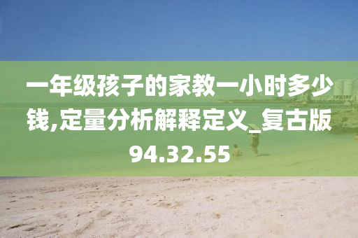 一年级孩子的家教一小时多少钱,定量分析解释定义_复古版94.32.55