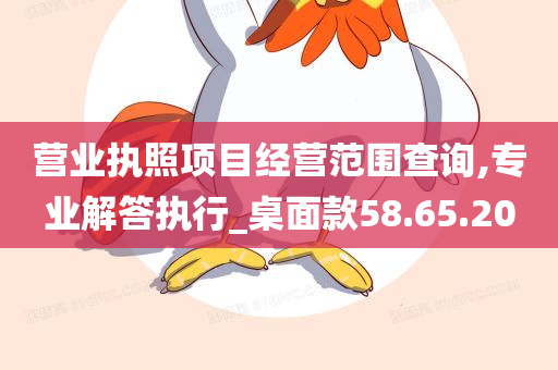 营业执照项目经营范围查询,专业解答执行_桌面款58.65.20