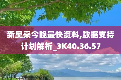 新奥采今晚最快资料,数据支持计划解析_3K40.36.57