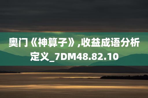 奥门《神算子》,收益成语分析定义_7DM48.82.10