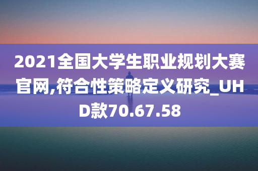 2021全国大学生职业规划大赛官网,符合性策略定义研究_UHD款70.67.58