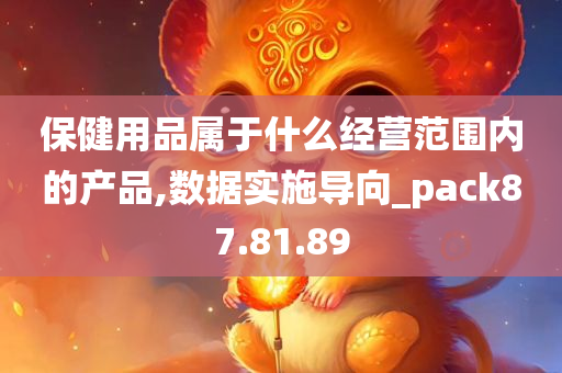 保健用品属于什么经营范围内的产品,数据实施导向_pack87.81.89