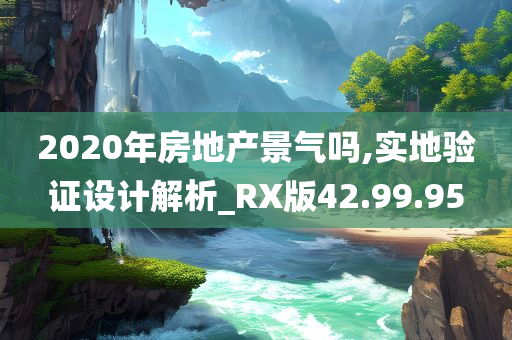 2020年房地产景气吗,实地验证设计解析_RX版42.99.95