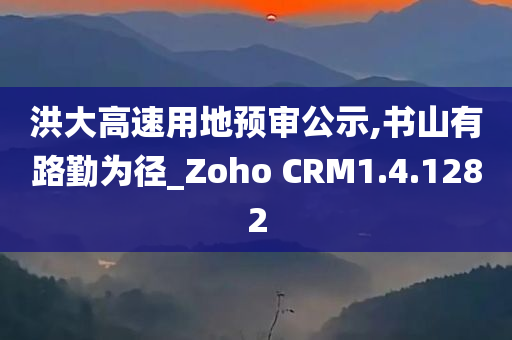 洪大高速用地预审公示,书山有路勤为径_Zoho CRM1.4.1282