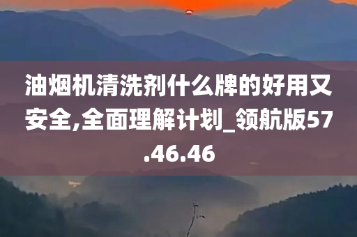 油烟机清洗剂什么牌的好用又安全,全面理解计划_领航版57.46.46