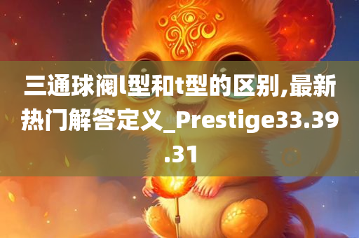 三通球阀l型和t型的区别,最新热门解答定义_Prestige33.39.31