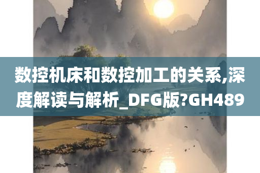 数控机床和数控加工的关系,深度解读与解析_DFG版?GH489