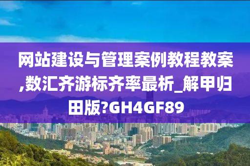 网站建设与管理案例教程教案,数汇齐游标齐率最析_解甲归田版?GH4GF89