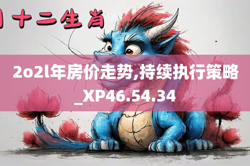 2o2l年房价走势,持续执行策略_XP46.54.34