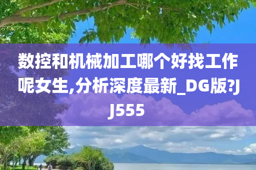 数控和机械加工哪个好找工作呢女生,分析深度最新_DG版?JJ555