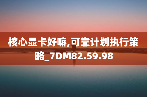 核心显卡好嘛,可靠计划执行策略_7DM82.59.98